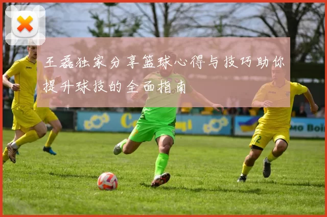 王磊独家分享篮球心得与技巧助你提升球技的全面指南