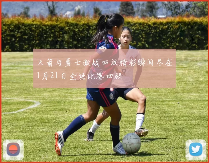 火箭与勇士激战回放精彩瞬间尽在1月21日全场比赛回顾