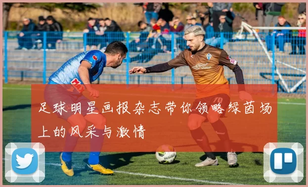 足球明星画报杂志带你领略绿茵场上的风采与激情