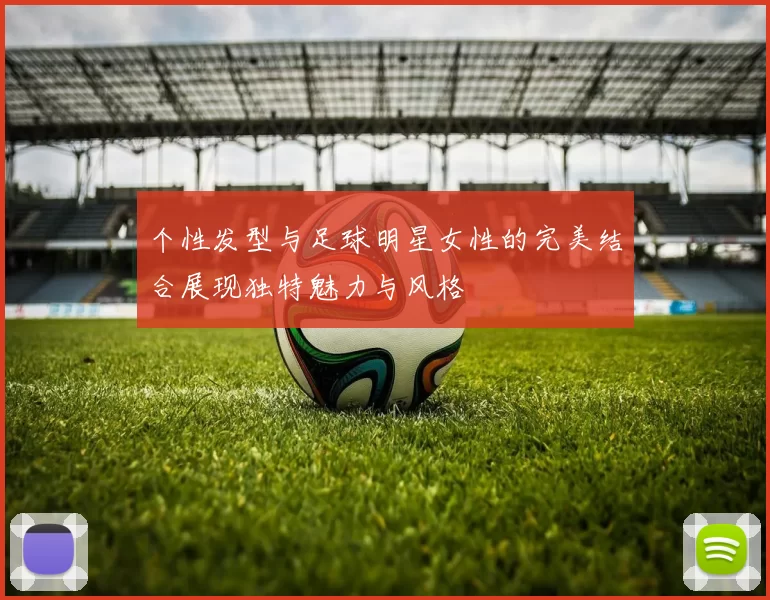 个性发型与足球明星女性的完美结合展现独特魅力与风格