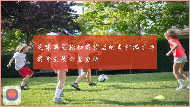 足球明星抢劫案背后的真相揭示与案件发展全景分析