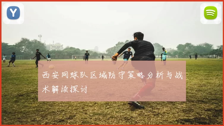 西安网球队区域防守策略分析与战术解读探讨
