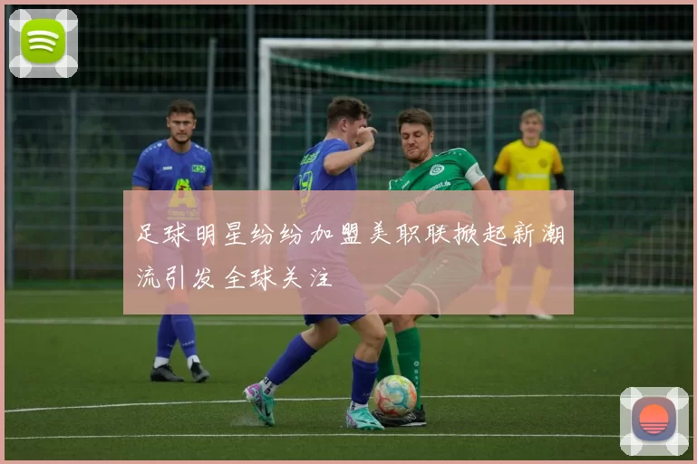 足球明星纷纷加盟美职联掀起新潮流引发全球关注