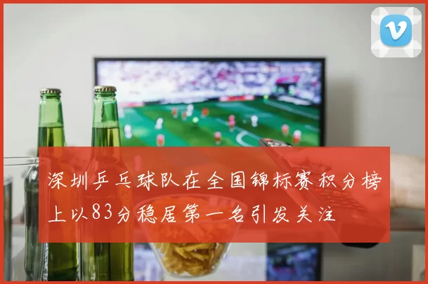 深圳乒乓球队在全国锦标赛积分榜上以83分稳居第一名引发关注