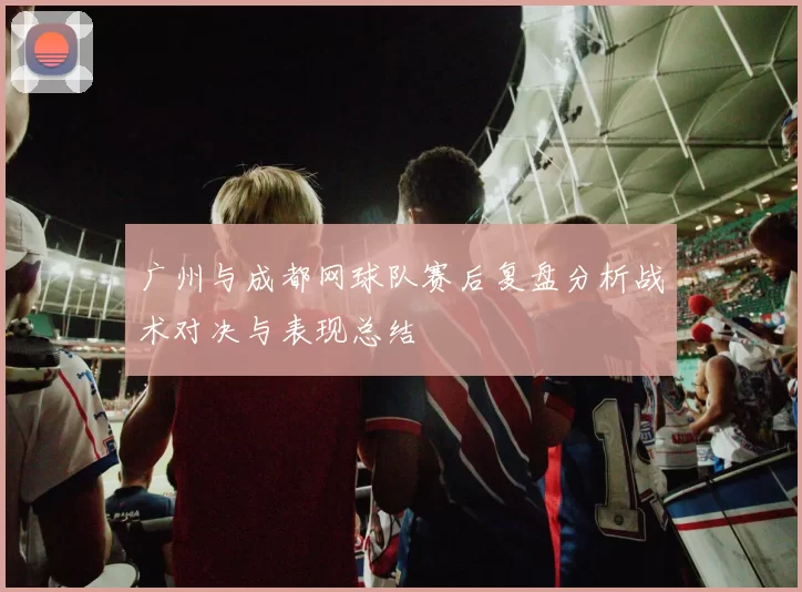 广州与成都网球队赛后复盘分析战术对决与表现总结