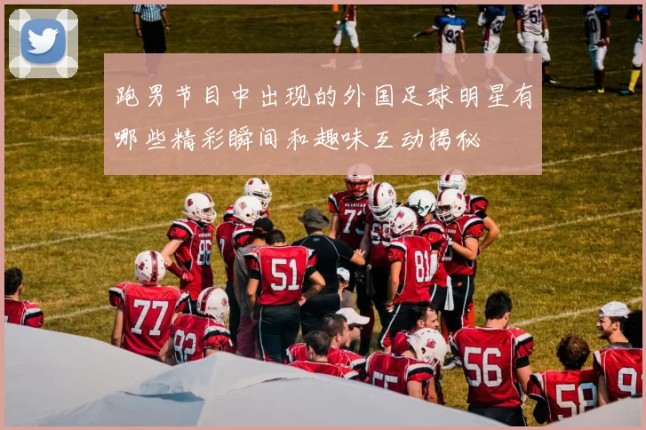 跑男节目中出现的外国足球明星有哪些精彩瞬间和趣味互动揭秘
