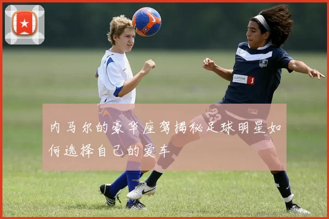 内马尔的豪华座驾揭秘足球明星如何选择自己的爱车