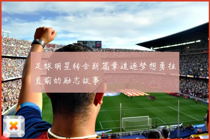 足球明星转会新篇章追逐梦想勇往直前的励志故事