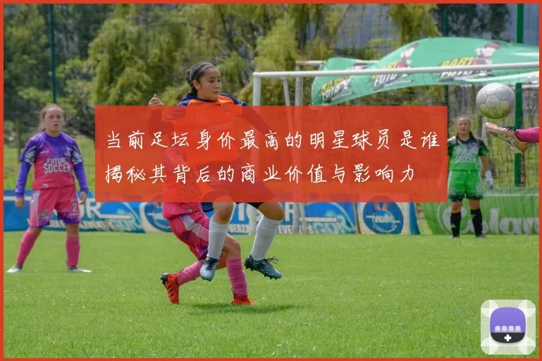 当前足坛身价最高的明星球员是谁揭秘其背后的商业价值与影响力