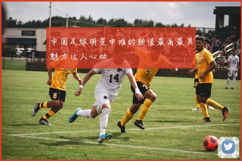 中国足球明星中谁的颜值最高最具魅力让人心动