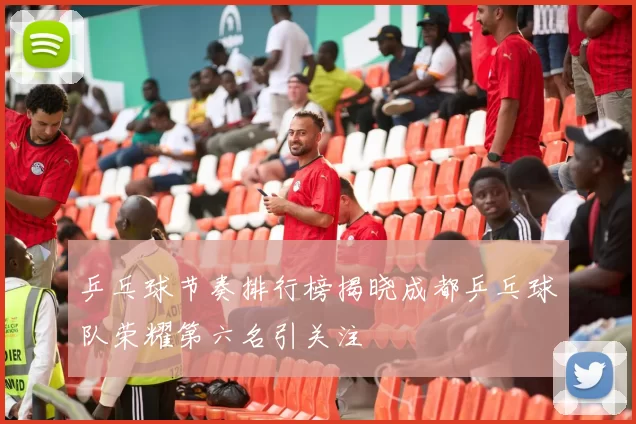 乒乓球节奏排行榜揭晓成都乒乓球队荣耀第六名引关注