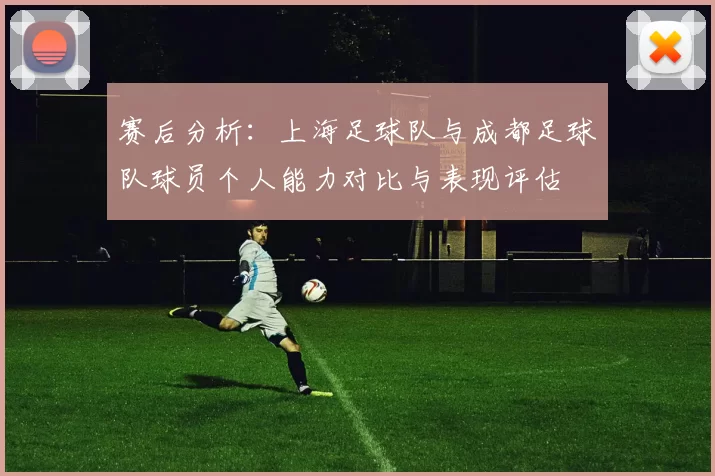 赛后分析：上海足球队与成都足球队球员个人能力对比与表现评估