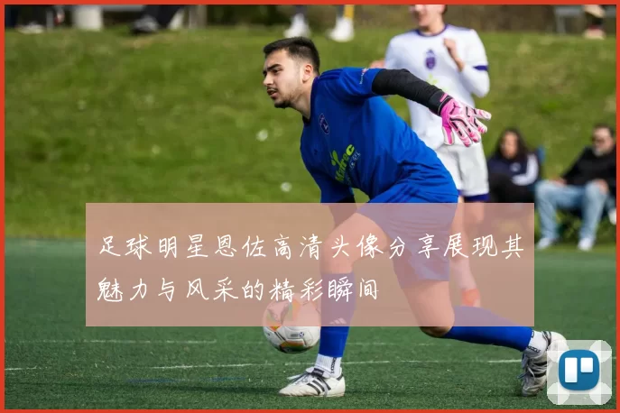 足球明星恩佐高清头像分享展现其魅力与风采的精彩瞬间