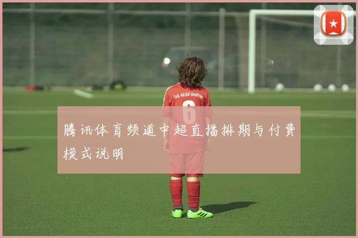 腾讯体育频道中超直播排期与付费模式说明