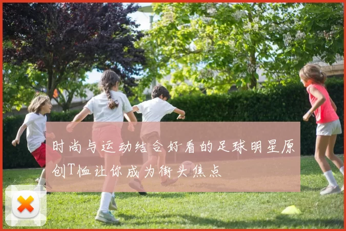 时尚与运动结合好看的足球明星原创T恤让你成为街头焦点