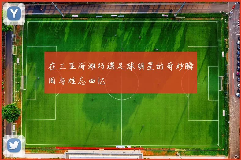 在三亚海滩巧遇足球明星的奇妙瞬间与难忘回忆