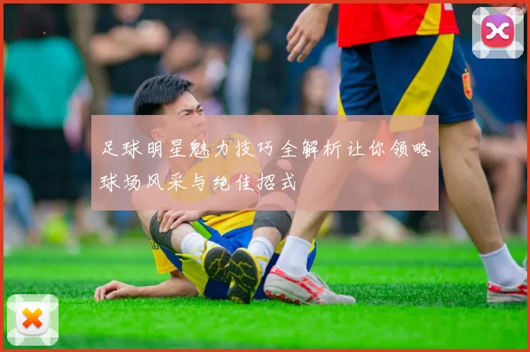 足球明星魅力技巧全解析让你领略球场风采与绝佳招式