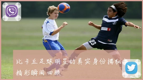 比卡丘足球明星的真实身份揭秘与精彩瞬间回顾