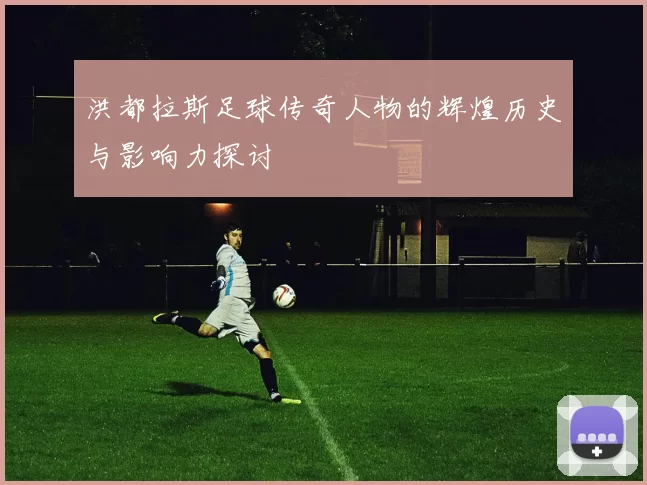洪都拉斯足球传奇人物的辉煌历史与影响力探讨