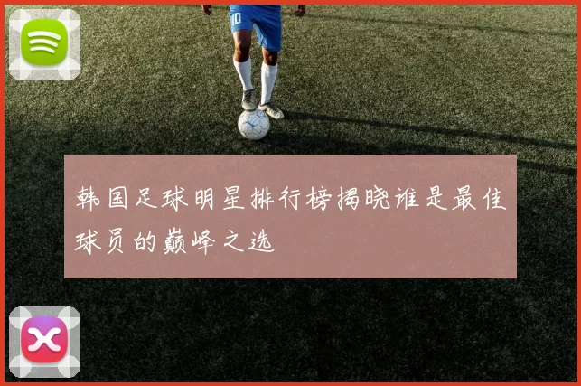 韩国足球明星排行榜揭晓谁是最佳球员的巅峰之选