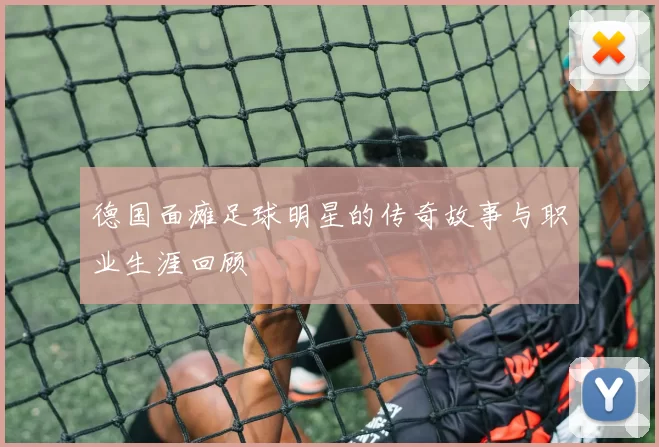 德国面瘫足球明星的传奇故事与职业生涯回顾