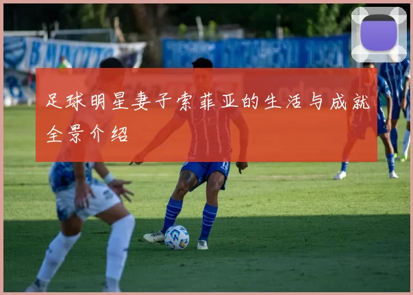 足球明星妻子索菲亚的生活与成就全景介绍