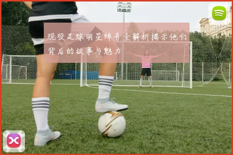 现役足球明星绰号全解析揭示他们背后的故事与魅力