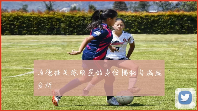 马德福足球明星的身份揭秘与成就分析