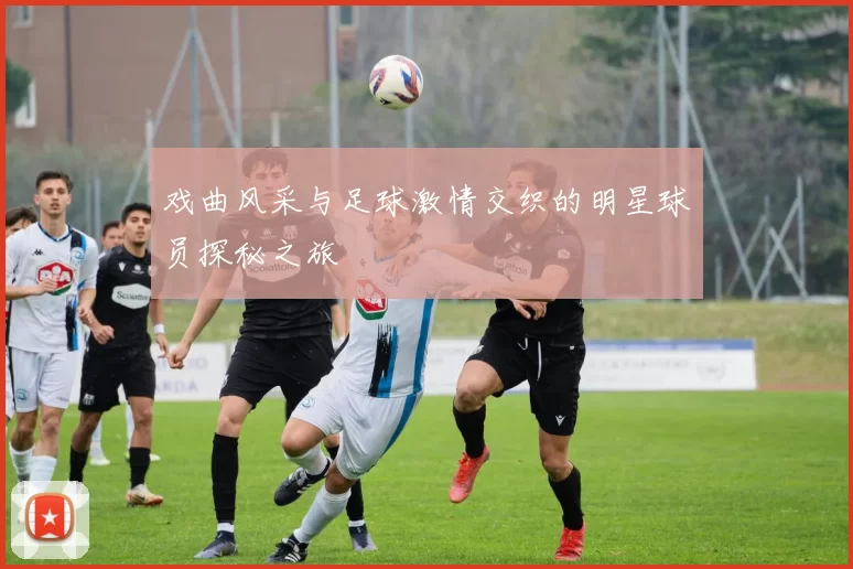 戏曲风采与足球激情交织的明星球员探秘之旅