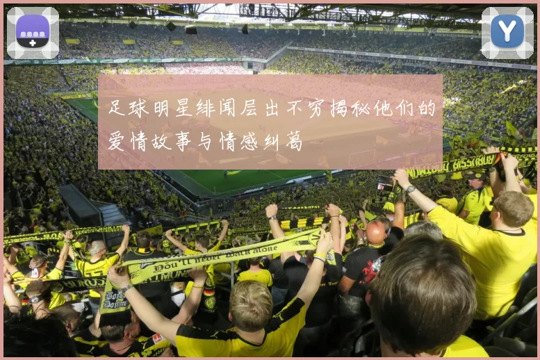 足球明星绯闻层出不穷揭秘他们的爱情故事与情感纠葛