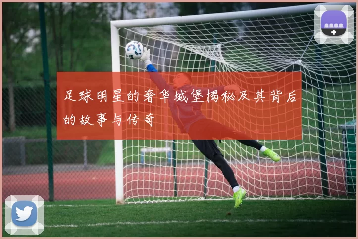 足球明星的奢华城堡揭秘及其背后的故事与传奇