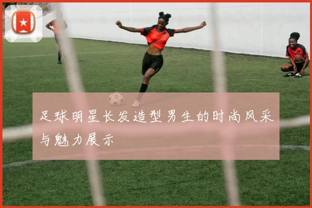 足球明星长发造型男生的时尚风采与魅力展示
