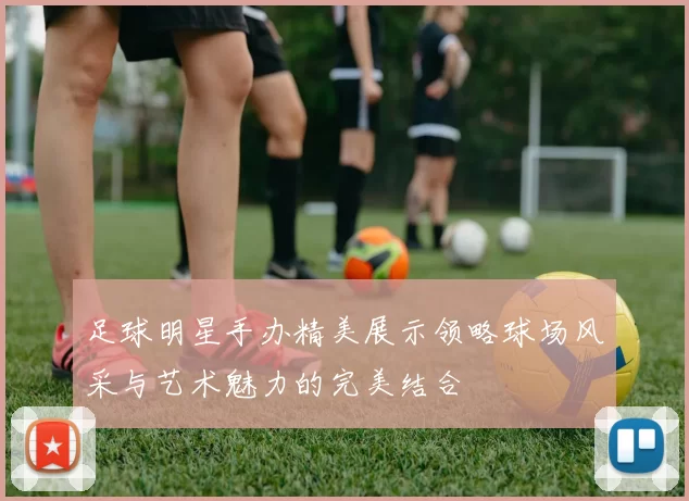 足球明星手办精美展示领略球场风采与艺术魅力的完美结合