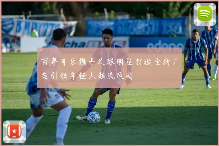百事可乐携手足球明星打造全新广告引领年轻人潮流风尚