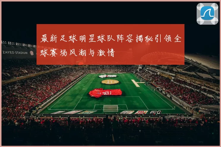 最新足球明星球队阵容揭秘引领全球赛场风潮与激情