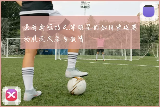 没有新冠的足球明星们如何重返赛场展现风采与激情