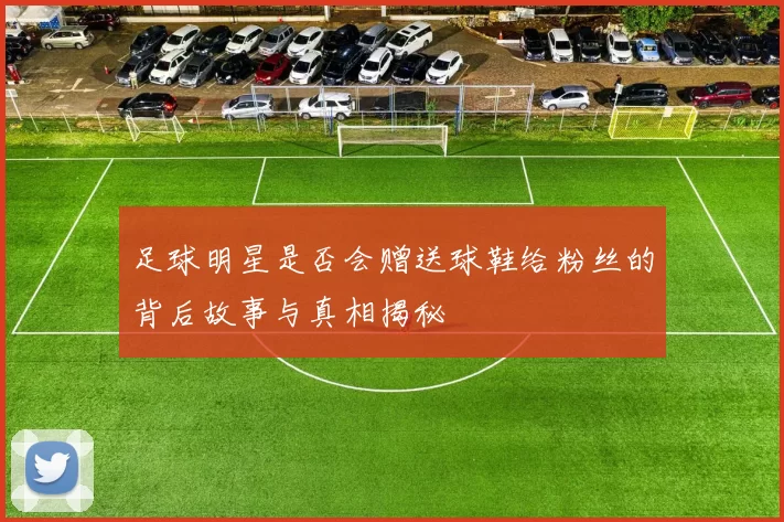 足球明星是否会赠送球鞋给粉丝的背后故事与真相揭秘