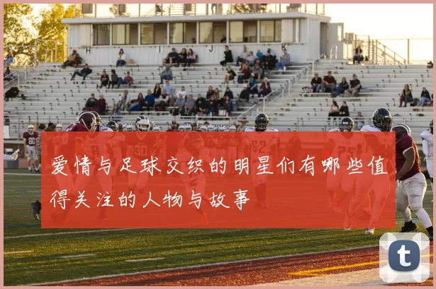 爱情与足球交织的明星们有哪些值得关注的人物与故事