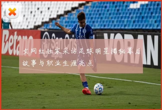 女网红独家采访足球明星揭秘幕后故事与职业生涯亮点