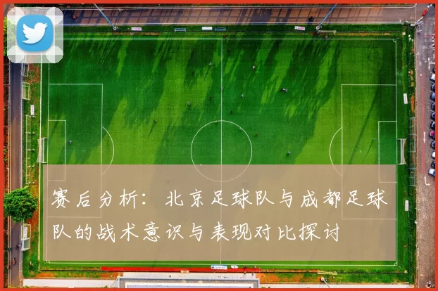 赛后分析：北京足球队与成都足球队的战术意识与表现对比探讨