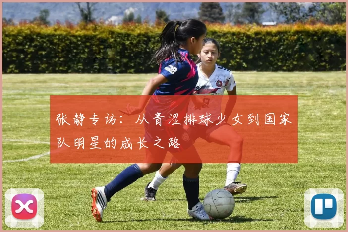 张静专访：从青涩排球少女到国家队明星的成长之路