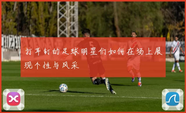 打耳钉的足球明星们如何在场上展现个性与风采