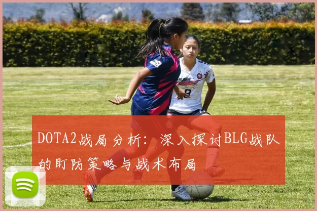 DOTA2战局分析：深入探讨BLG战队的盯防策略与战术布局