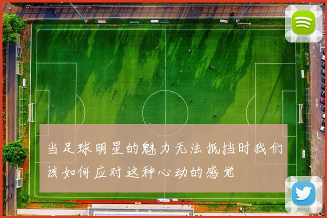 当足球明星的魅力无法抵挡时我们该如何应对这种心动的感觉