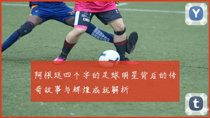 阿根廷四个字的足球明星背后的传奇故事与辉煌成就解析