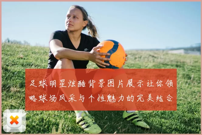 足球明星炫酷背景图片展示让你领略球场风采与个性魅力的完美结合