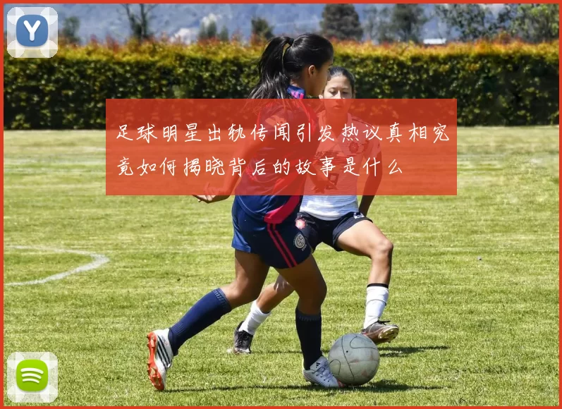 足球明星出轨传闻引发热议真相究竟如何揭晓背后的故事是什么