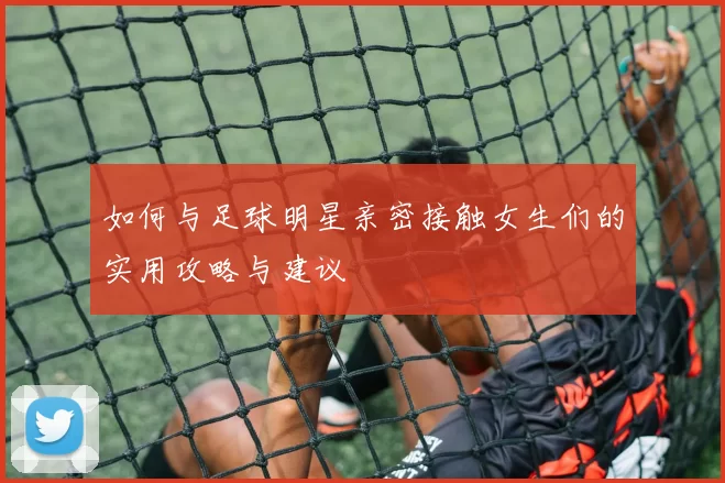 如何与足球明星亲密接触女生们的实用攻略与建议