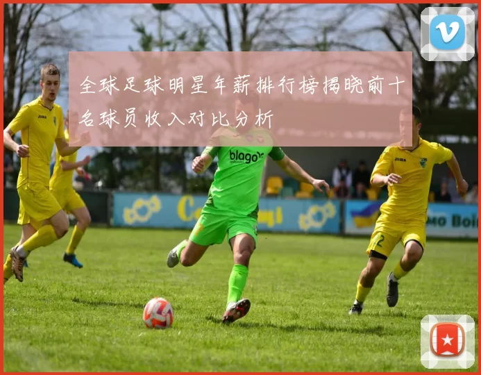 全球足球明星年薪排行榜揭晓前十名球员收入对比分析