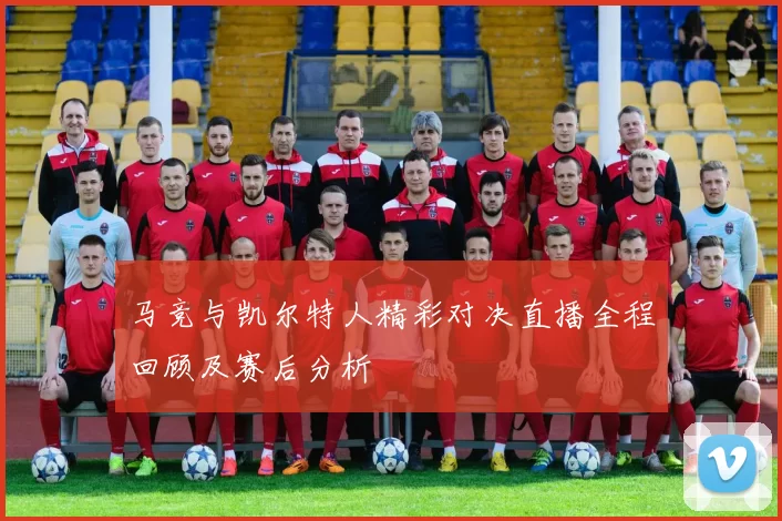马竞与凯尔特人精彩对决直播全程回顾及赛后分析